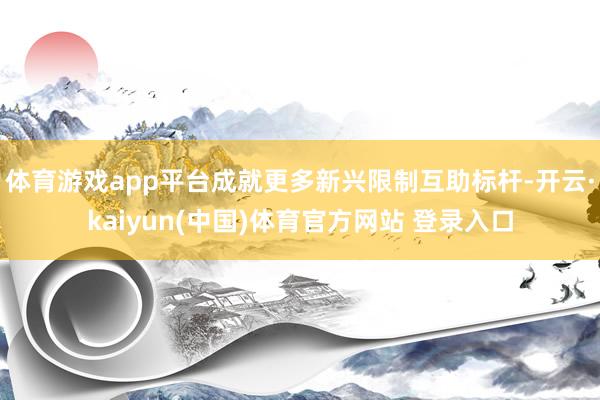 体育游戏app平台成就更多新兴限制互助标杆-开云·kaiyun(中国)体育官方网站 登录入口