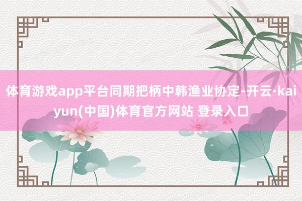 体育游戏app平台同期把柄中韩渔业协定-开云·kaiyun(中国)体育官方网站 登录入口