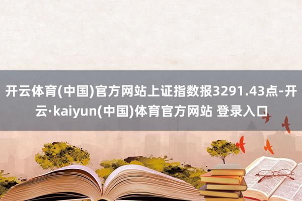 开云体育(中国)官方网站上证指数报3291.43点-开云·kaiyun(中国)体育官方网站 登录入口