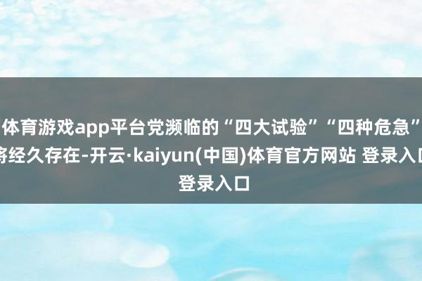 体育游戏app平台党濒临的“四大试验”“四种危急”将经久存在-开云·kaiyun(中国)体育官方网站 登录入口