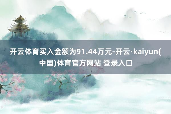 开云体育买入金额为91.44万元-开云·kaiyun(中国)体育官方网站 登录入口