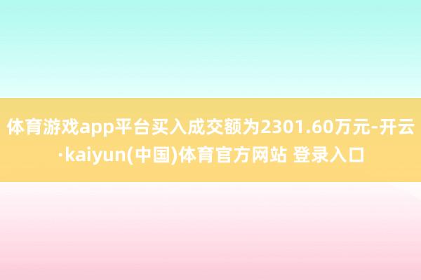 体育游戏app平台买入成交额为2301.60万元-开云·kaiyun(中国)体育官方网站 登录入口