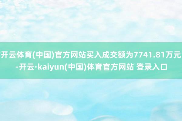 开云体育(中国)官方网站买入成交额为7741.81万元-开云·kaiyun(中国)体育官方网站 登录入口