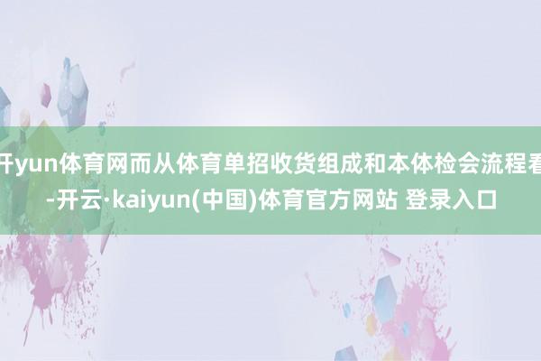 开yun体育网而从体育单招收货组成和本体检会流程看-开云·kaiyun(中国)体育官方网站 登录入口