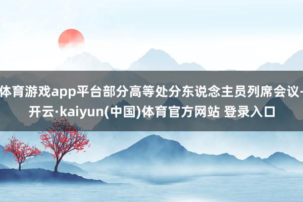 体育游戏app平台部分高等处分东说念主员列席会议-开云·kaiyun(中国)体育官方网站 登录入口