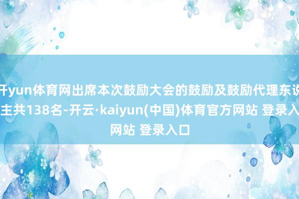 开yun体育网出席本次鼓励大会的鼓励及鼓励代理东说念主共138名-开云·kaiyun(中国)体育官方网站 登录入口