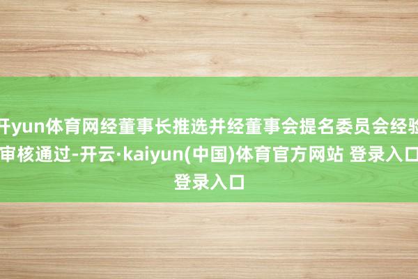 开yun体育网经董事长推选并经董事会提名委员会经验审核通过-开云·kaiyun(中国)体育官方网站 登录入口