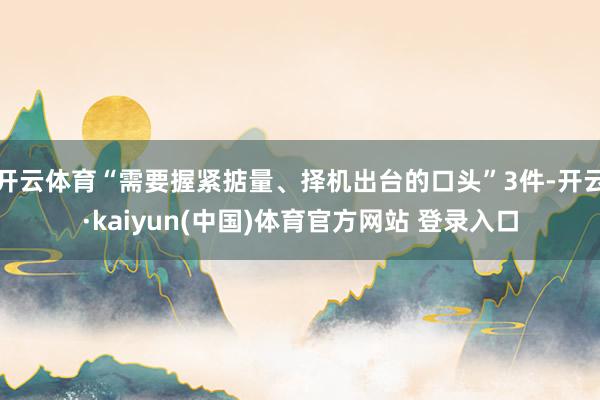 开云体育“需要握紧掂量、择机出台的口头”3件-开云·kaiyun(中国)体育官方网站 登录入口