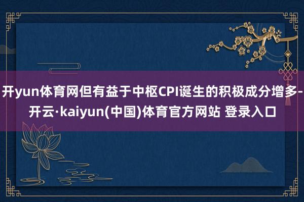 开yun体育网但有益于中枢CPI诞生的积极成分增多-开云·kaiyun(中国)体育官方网站 登录入口