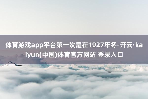 体育游戏app平台第一次是在1927年冬-开云·kaiyun(中国)体育官方网站 登录入口