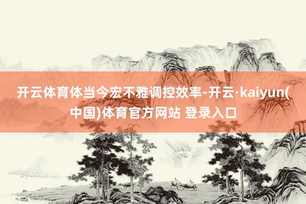 开云体育体当今宏不雅调控效率-开云·kaiyun(中国)体育官方网站 登录入口