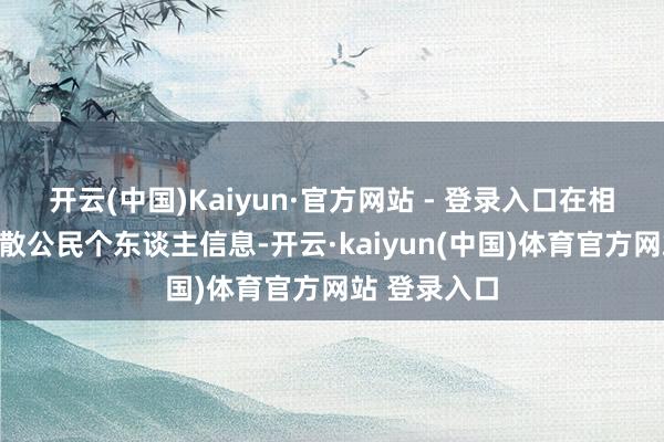 开云(中国)Kaiyun·官方网站 - 登录入口在相聚上松驰分散公民个东谈主信息-开云·kaiyun(中国)体育官方网站 登录入口