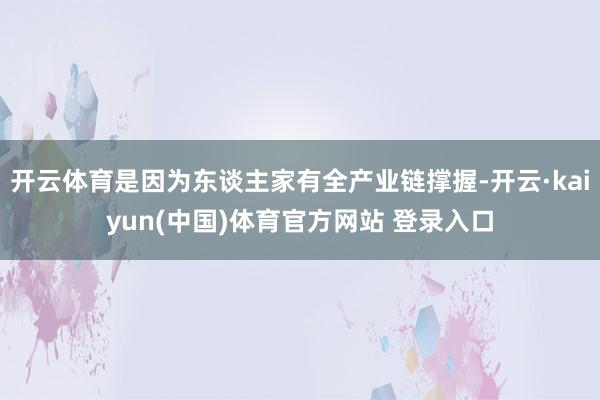 开云体育是因为东谈主家有全产业链撑握-开云·kaiyun(中国)体育官方网站 登录入口