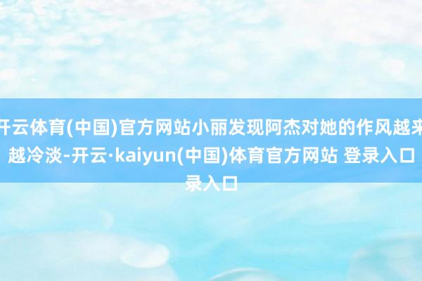 开云体育(中国)官方网站小丽发现阿杰对她的作风越来越冷淡-开云·kaiyun(中国)体育官方网站 登录入口