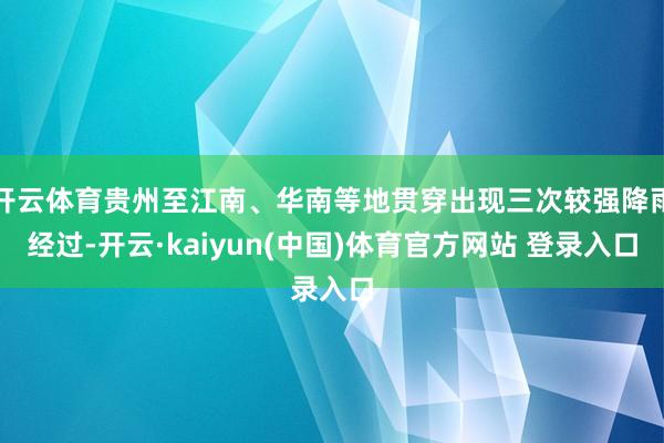 开云体育贵州至江南、华南等地贯穿出现三次较强降雨经过-开云·kaiyun(中国)体育官方网站 登录入口