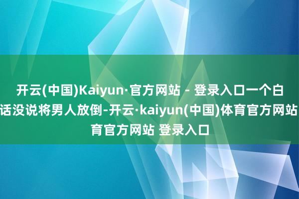 开云(中国)Kaiyun·官方网站 - 登录入口一个白衣伴计二话没说将男人放倒-开云·kaiyun(中国)体育官方网站 登录入口