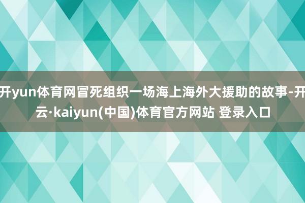 开yun体育网冒死组织一场海上海外大援助的故事-开云·kaiyun(中国)体育官方网站 登录入口