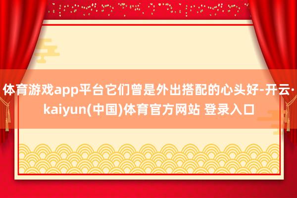 体育游戏app平台它们曾是外出搭配的心头好-开云·kaiyun(中国)体育官方网站 登录入口