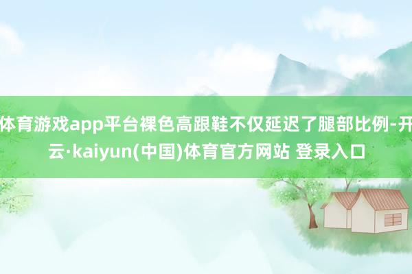 体育游戏app平台裸色高跟鞋不仅延迟了腿部比例-开云·kaiyun(中国)体育官方网站 登录入口