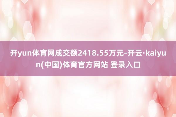 开yun体育网成交额2418.55万元-开云·kaiyun(中国)体育官方网站 登录入口