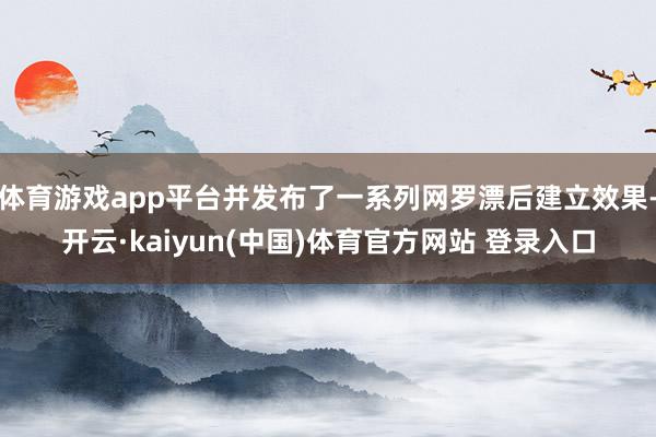 体育游戏app平台并发布了一系列网罗漂后建立效果-开云·kaiyun(中国)体育官方网站 登录入口