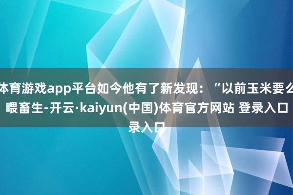 体育游戏app平台如今他有了新发现：“以前玉米要么喂畜生-开云·kaiyun(中国)体育官方网站 登录入口