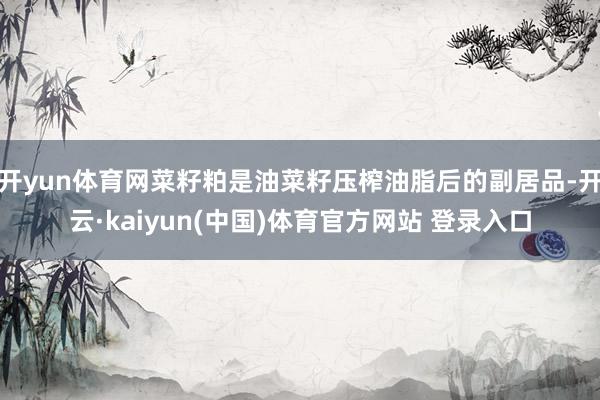 开yun体育网菜籽粕是油菜籽压榨油脂后的副居品-开云·kaiyun(中国)体育官方网站 登录入口
