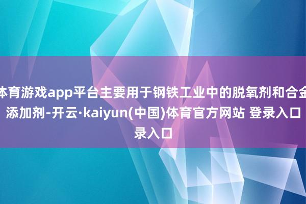 体育游戏app平台主要用于钢铁工业中的脱氧剂和合金添加剂-开云·kaiyun(中国)体育官方网站 登录入口
