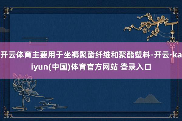 开云体育主要用于坐褥聚酯纤维和聚酯塑料-开云·kaiyun(中国)体育官方网站 登录入口