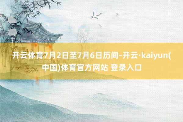 开云体育7月2日至7月6日历间-开云·kaiyun(中国)体育官方网站 登录入口