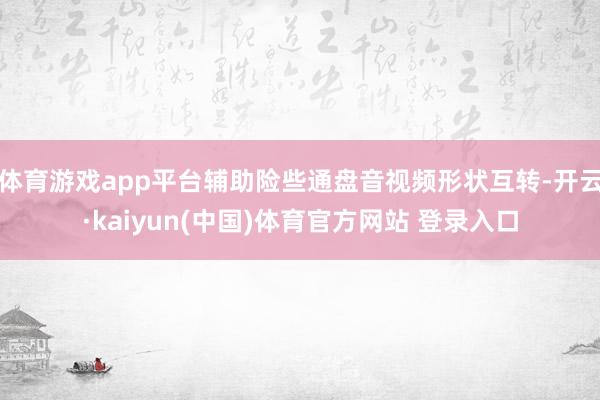 体育游戏app平台辅助险些通盘音视频形状互转-开云·kaiyun(中国)体育官方网站 登录入口