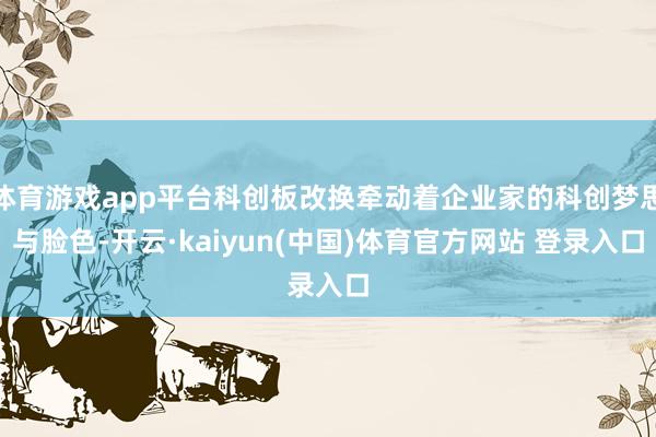 体育游戏app平台科创板改换牵动着企业家的科创梦思与脸色-开云·kaiyun(中国)体育官方网站 登录入口