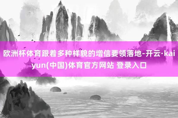 欧洲杯体育跟着多种样貌的增信要领落地-开云·kaiyun(中国)体育官方网站 登录入口