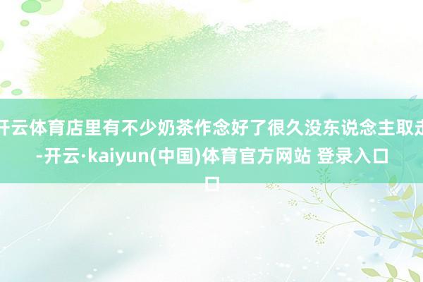 开云体育店里有不少奶茶作念好了很久没东说念主取走-开云·kaiyun(中国)体育官方网站 登录入口