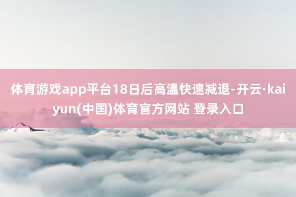 体育游戏app平台18日后高温快速减退-开云·kaiyun(中国)体育官方网站 登录入口