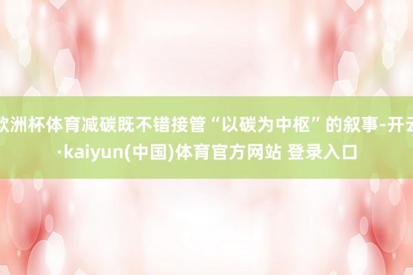 欧洲杯体育减碳既不错接管“以碳为中枢”的叙事-开云·kaiyun(中国)体育官方网站 登录入口