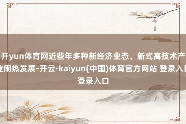 开yun体育网 近些年多种新经济业态、新式高技术产业闹热发展-开云·kaiyun(中国)体育官方网站 登录入口