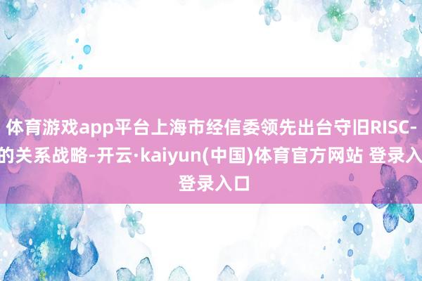 体育游戏app平台上海市经信委领先出台守旧RISC-V的关系战略-开云·kaiyun(中国)体育官方网站 登录入口