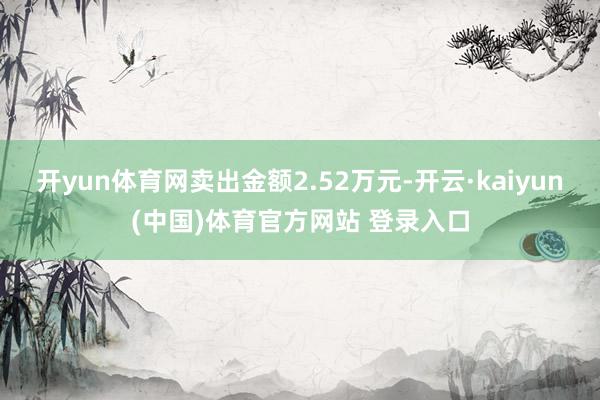 开yun体育网卖出金额2.52万元-开云·kaiyun(中国)体育官方网站 登录入口