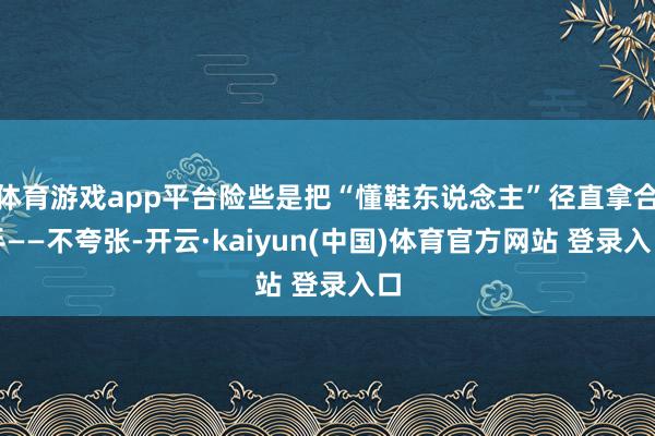 体育游戏app平台险些是把“懂鞋东说念主”径直拿合手——不夸张-开云·kaiyun(中国)体育官方网站 登录入口