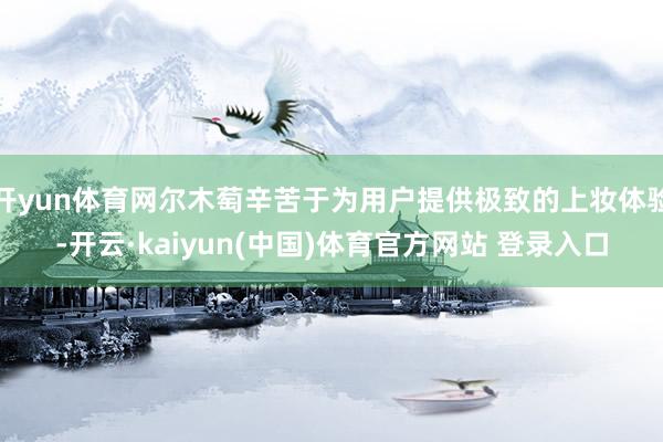 开yun体育网尔木萄辛苦于为用户提供极致的上妆体验-开云·kaiyun(中国)体育官方网站 登录入口