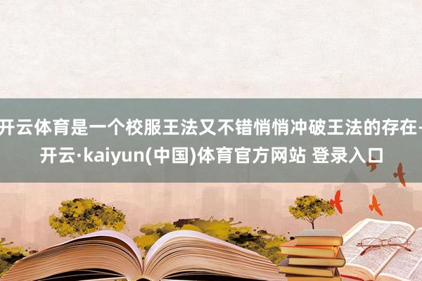 开云体育是一个校服王法又不错悄悄冲破王法的存在-开云·kaiyun(中国)体育官方网站 登录入口
