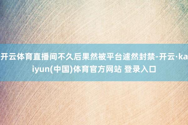开云体育直播间不久后果然被平台遽然封禁-开云·kaiyun(中国)体育官方网站 登录入口