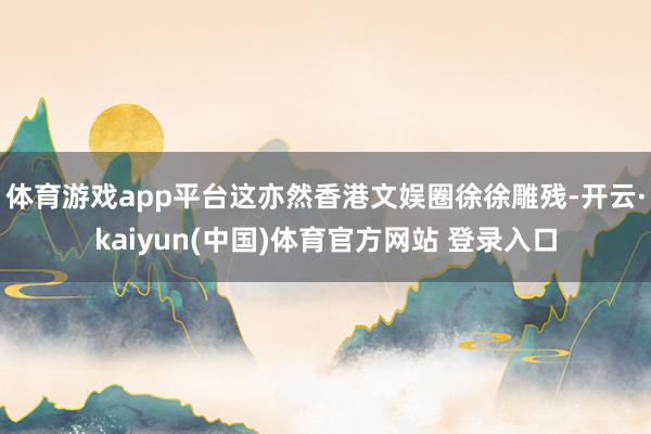 体育游戏app平台这亦然香港文娱圈徐徐雕残-开云·kaiyun(中国)体育官方网站 登录入口