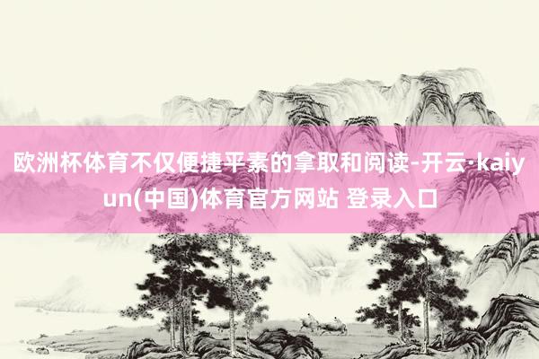 欧洲杯体育不仅便捷平素的拿取和阅读-开云·kaiyun(中国)体育官方网站 登录入口