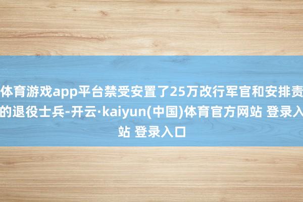 体育游戏app平台禁受安置了25万改行军官和安排责任的退役士兵-开云·kaiyun(中国)体育官方网站 登录入口