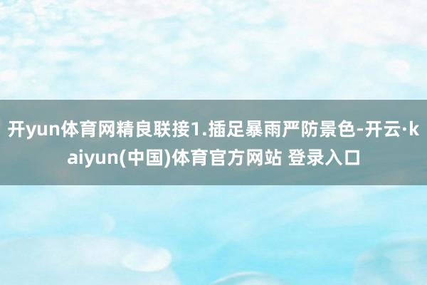 开yun体育网精良联接1.插足暴雨严防景色-开云·kaiyun(中国)体育官方网站 登录入口