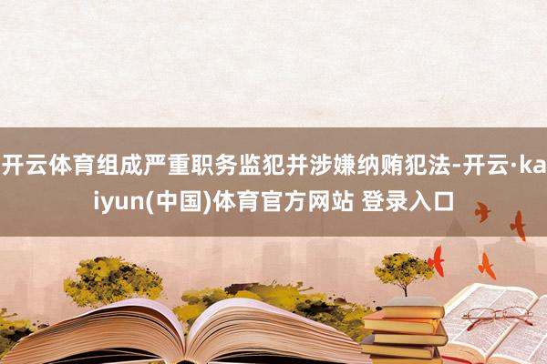 开云体育组成严重职务监犯并涉嫌纳贿犯法-开云·kaiyun(中国)体育官方网站 登录入口