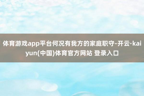 体育游戏app平台何况有我方的家庭职守-开云·kaiyun(中国)体育官方网站 登录入口