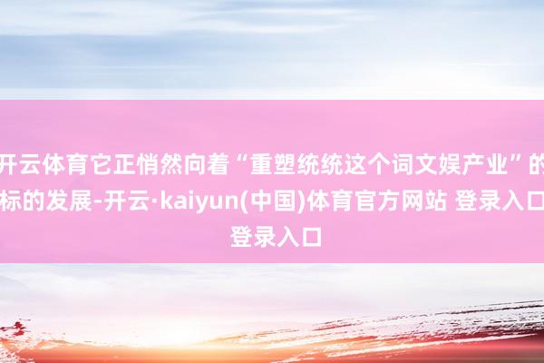 开云体育它正悄然向着“重塑统统这个词文娱产业”的标的发展-开云·kaiyun(中国)体育官方网站 登录入口